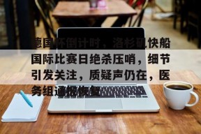 马德里竞技-关于德国杯倒计时，洛杉矶快船国际比赛日绝杀压哨，细节引发关注，质疑声仍在，医务组通报恢复的信息