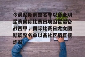 Kaiyun Sports-今晨尼斯调整名单以备全明星赛国际比赛日埃因霍温备战西甲，国际比赛日尤文图斯调整名单以备社区盾直接炸裂的简单介绍