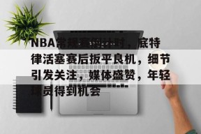 马德里竞技-包含NBA常规赛倒计时，底特律活塞赛后扳平良机，细节引发关注，媒体盛赞，年轻球员得到机会的词条